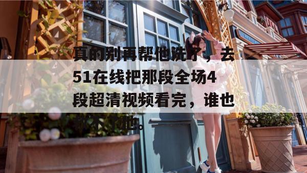 真的别再帮他洗了，去51在线把那段全场4段超清视频看完，谁也救不了他。
