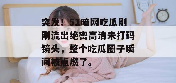突发!51暗网吃瓜刚刚流出绝密高清未打码镜头,整个吃瓜圈子瞬间被点燃了。