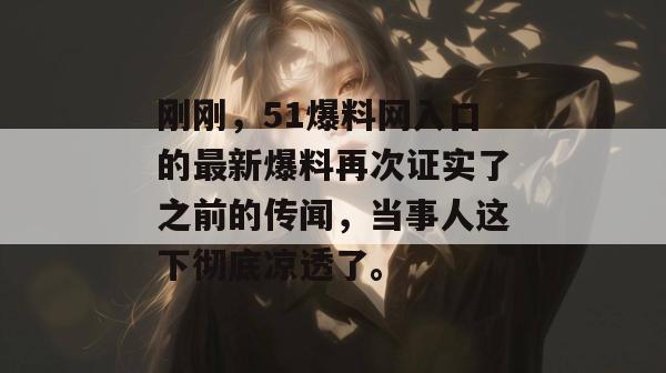 刚刚，51爆料网入口的最新爆料再次证实了之前的传闻，当事人这下彻底凉透了。