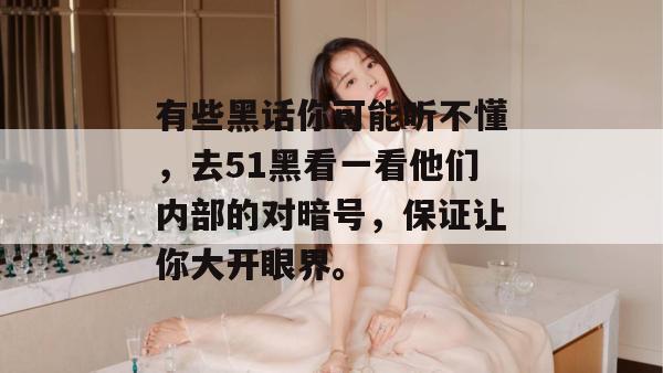 有些黑话你可能听不懂,去51黑看一看他们内部的对暗号,保证让你大开眼界。
