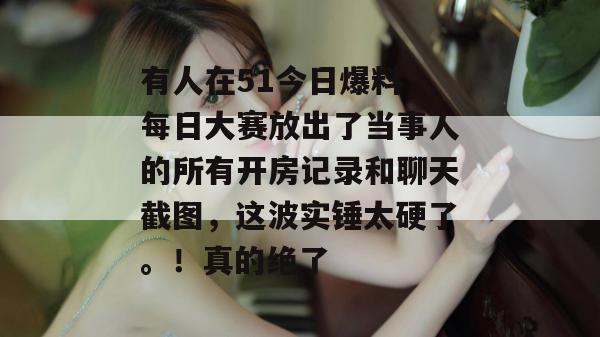 有人在51今日爆料 每日大赛放出了当事人的所有开房记录和聊天截图,这波实锤太硬了。!真的绝了 有人在51今日爆料 每日大赛放出了当事人的所有开房记录和聊天截图,这波实锤太硬了。!真的绝了