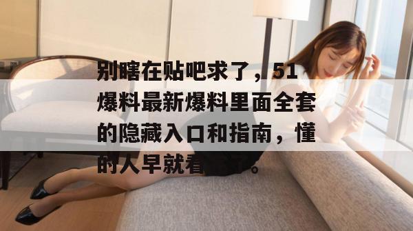 别瞎在贴吧求了，51爆料最新爆料里面全套的隐藏入口和指南，懂的人早就看完了。