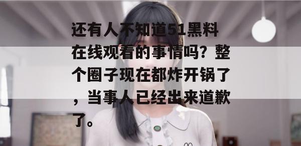 还有人不知道51黑料在线观看的事情吗？整个圈子现在都炸开锅了，当事人已经出来道歉了。