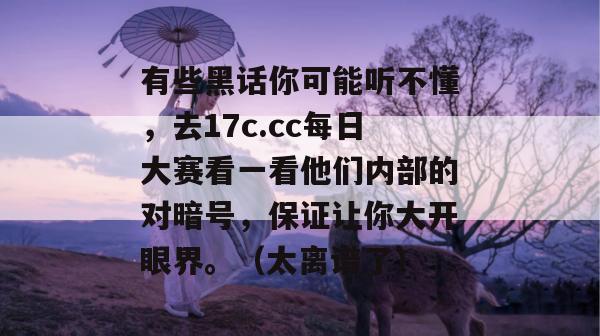 有些黑话你可能听不懂，去17c.cc每日大赛看一看他们内部的对暗号，保证让你大开眼界。（太离谱了）