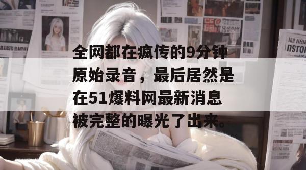 全网都在疯传的9分钟原始录音，最后居然是在51爆料网最新消息被完整的曝光了出来。