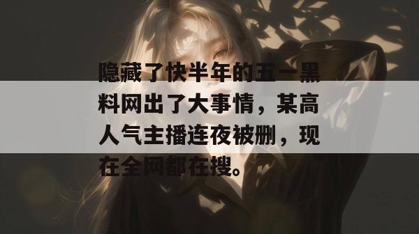 隐藏了快半年的五一黑料网出了大事情，某高人气主播连夜被删，现在全网都在搜。