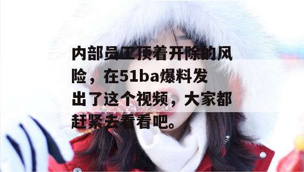 内部员工顶着开除的风险，在51ba爆料发出了这个视频，大家都赶紧去看看吧。