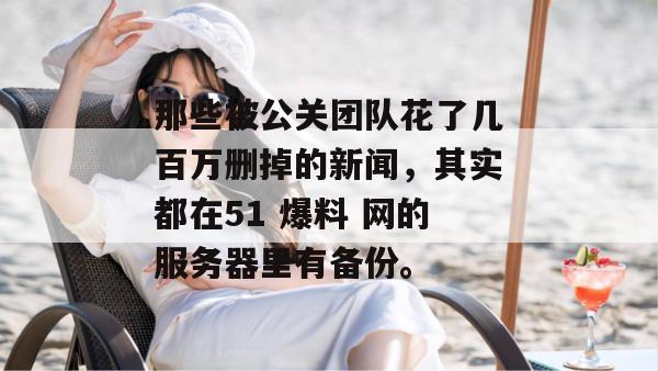 那些被公关团队花了几百万删掉的新闻，其实都在51 爆料 网的服务器里有备份。