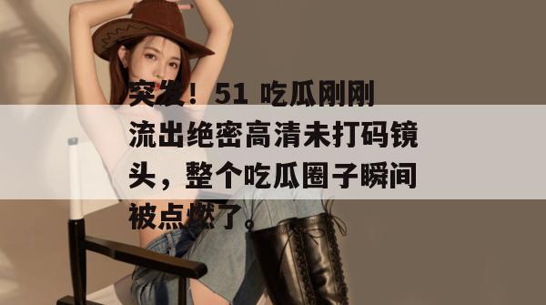 突发！51 吃瓜刚刚流出绝密高清未打码镜头，整个吃瓜圈子瞬间被点燃了。
