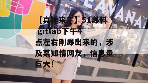【真锤来了】51爆料 gitlab下午4点左右刚爆出来的，涉及某知情网友，信息量巨大！