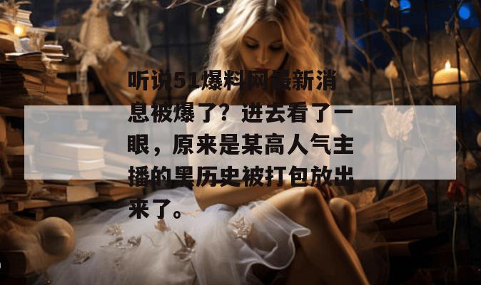 听说51爆料网最新消息被爆了？进去看了一眼，原来是某高人气主播的黑历史被打包放出来了。