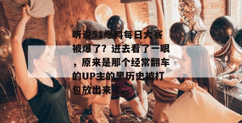 听说51爆料每日大赛被爆了？进去看了一眼，原来是那个经常翻车的UP主的黑历史被打包放出来了。