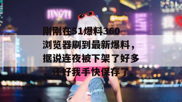 刚刚在51爆料360浏览器刷到最新爆料，据说连夜被下架了好多，还好我手快保存了。