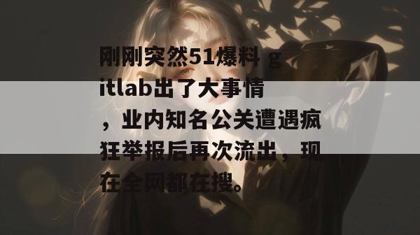 刚刚突然51爆料 gitlab出了大事情，业内知名公关遭遇疯狂举报后再次流出，现在全网都在搜。