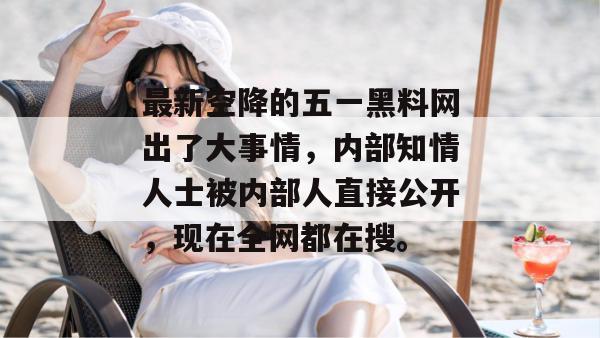 最新空降的五一黑料网出了大事情，内部知情人士被内部人直接公开，现在全网都在搜。
