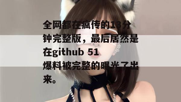 全网都在疯传的13分钟完整版,最后居然是在github 51爆料被完整的曝光了出来。 全网都在疯传的13分钟完整版,最后居然是在github 51爆料被完整的曝光了出来。