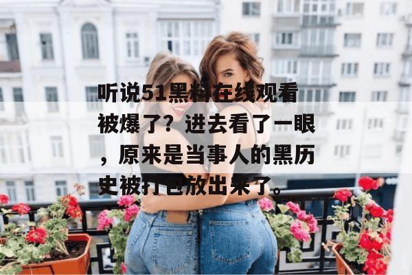 听说51黑料在线观看被爆了？进去看了一眼，原来是当事人的黑历史被打包放出来了。