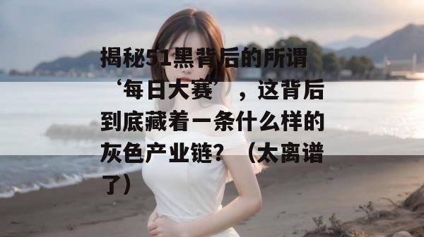 揭秘51黑背后的所谓‘每日大赛’,这背后到底藏着一条什么样的灰色产业链?(太离谱了) 揭秘51黑背后的所谓‘每日大赛’,这背后到底藏着一条什么样的灰色产业链?(太离谱了)