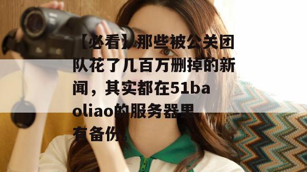 【必看】那些被公关团队花了几百万删掉的新闻,其实都在51baoliao的服务器里有备份。 【必看】那些被公关团队花了几百万删掉的新闻,其实都在51baoliao的服务器里有备份。