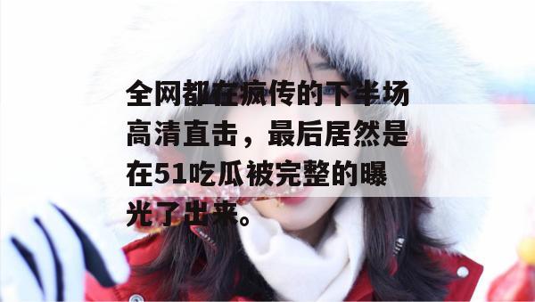 全网都在疯传的下半场高清直击，最后居然是在51吃瓜被完整的曝光了出来。