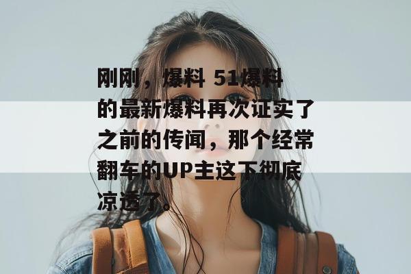 刚刚，爆料 51爆料的最新爆料再次证实了之前的传闻，那个经常翻车的UP主这下彻底凉透了。