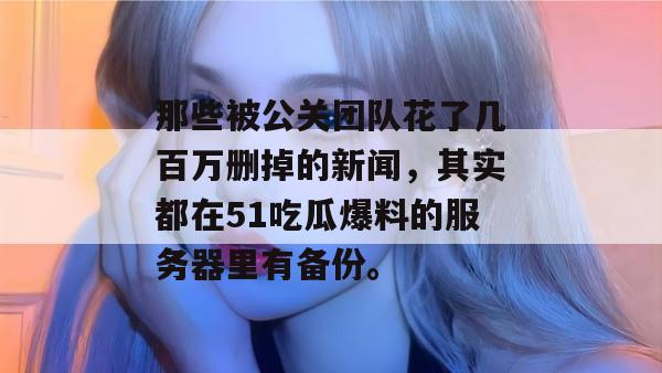 那些被公关团队花了几百万删掉的新闻，其实都在51吃瓜爆料的服务器里有备份。