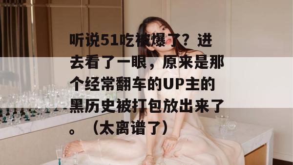 听说51吃被爆了？进去看了一眼，原来是那个经常翻车的UP主的黑历史被打包放出来了。（太离谱了）