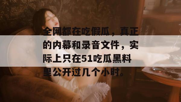 全网都在吃假瓜，真正的内幕和录音文件，实际上只在51吃瓜黑料里公开过几个小时。