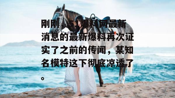 刚刚,51爆料网最新消息的最新爆料再次证实了之前的传闻,某知名模特这下彻底凉透了。 刚刚,51爆料网最新消息的最新爆料再次证实了之前的传闻,某知名模特这下彻底凉透了。