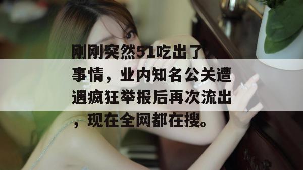 刚刚突然51吃出了大事情，业内知名公关遭遇疯狂举报后再次流出，现在全网都在搜。