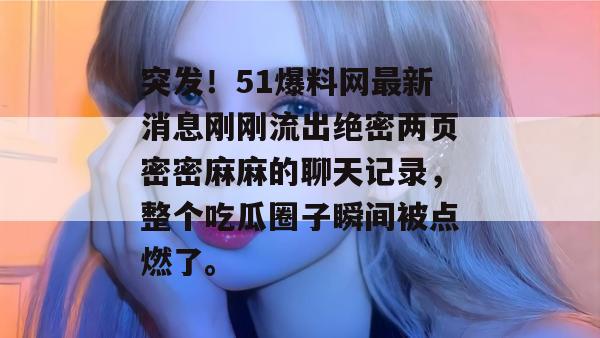 突发!51爆料网最新消息刚刚流出绝密两页密密麻麻的聊天记录,整个吃瓜圈子瞬间被点燃了。